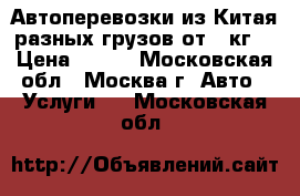 Автоперевозки из Китая разных грузов от 10кг. › Цена ­ 100 - Московская обл., Москва г. Авто » Услуги   . Московская обл.